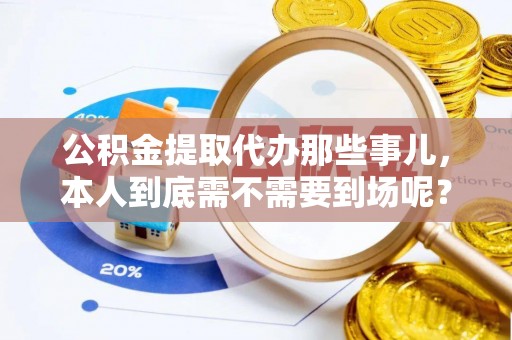 鄢陵公积金提取代办那些事儿，本人到底需不需要到场呢？