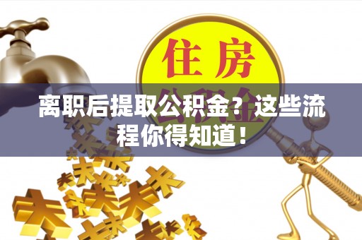鄢陵离职后提取公积金？这些流程你得知道！
