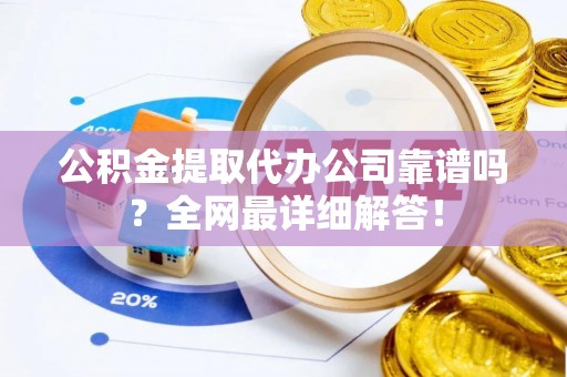 鄢陵公积金提取代办公司靠谱吗？全网最详细解答！