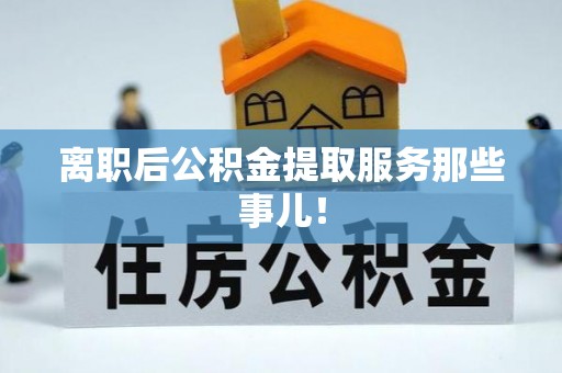 鄢陵离职后公积金提取服务那些事儿！