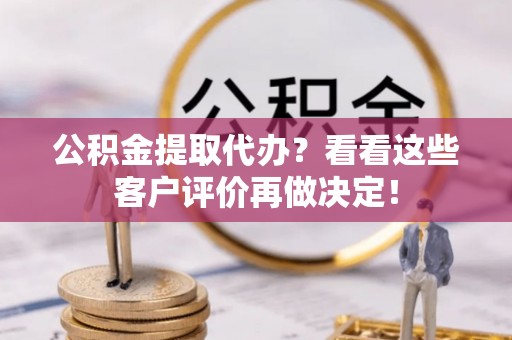 鄢陵公积金提取代办？看看这些客户评价再做决定！