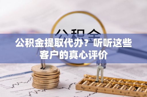 鄢陵公积金提取代办？听听这些客户的真心评价