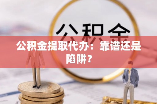 鄢陵公积金提取代办：靠谱还是陷阱？