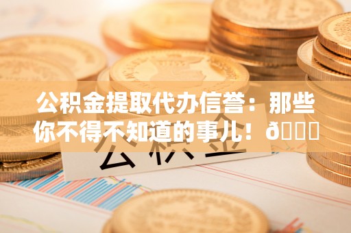 鄢陵公积金提取代办信誉：那些你不得不知道的事儿！😎