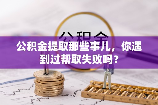 鄢陵公积金提取那些事儿，你遇到过帮取失败吗？