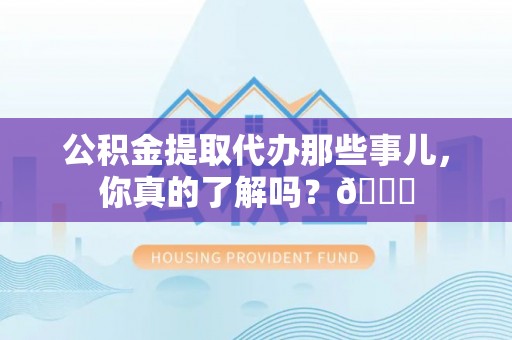 鄢陵公积金提取代办那些事儿，你真的了解吗？😎