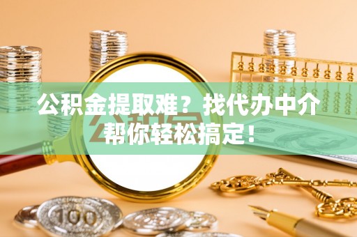 鄢陵公积金提取难？找代办中介帮你轻松搞定！