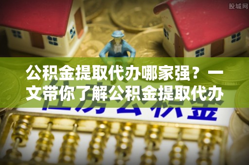鄢陵公积金提取代办哪家强？一文带你了解公积金提取代办机构排名及相关知识