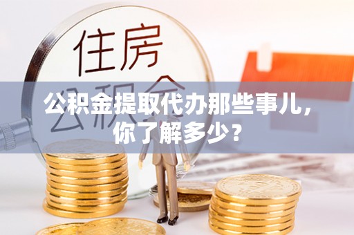 鄢陵公积金提取代办那些事儿，你了解多少？