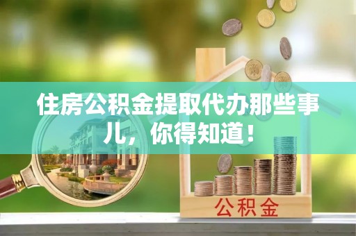 鄢陵住房公积金提取代办那些事儿，你得知道！