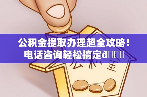 鄢陵公积金提取办理超全攻略！电话咨询轻松搞定😎