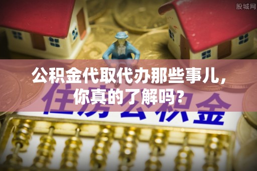 鄢陵公积金代取代办那些事儿，你真的了解吗？