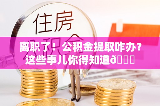 鄢陵离职了！公积金提取咋办？这些事儿你得知道😎