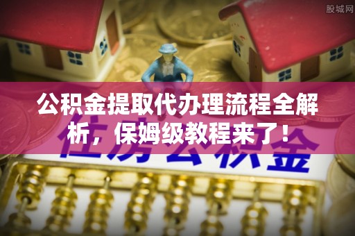 鄢陵公积金提取代办理流程全解析，保姆级教程来了！