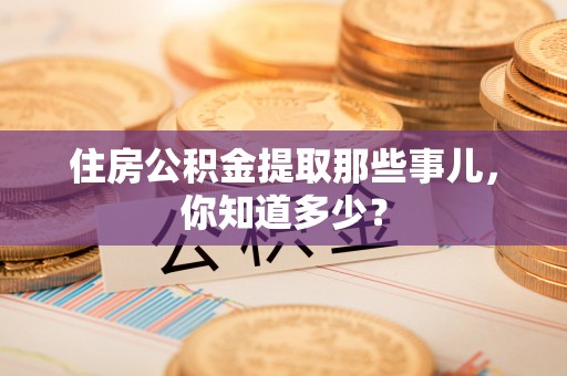 鄢陵住房公积金提取那些事儿，你知道多少？