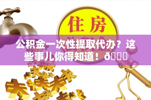 鄢陵公积金一次性提取代办？这些事儿你得知道！😎