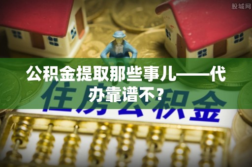 鄢陵公积金提取那些事儿——代办靠谱不？