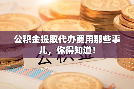 鄢陵公积金提取代办费用那些事儿，你得知道！
