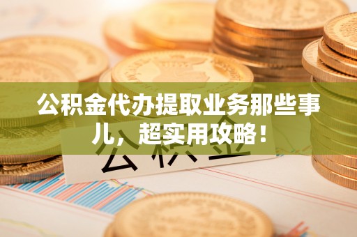 鄢陵公积金代办提取业务那些事儿，超实用攻略！
