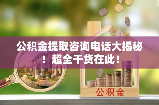 鄢陵公积金提取咨询电话大揭秘！超全干货在此！