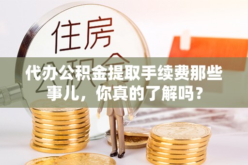 鄢陵代办公积金提取手续费那些事儿，你真的了解吗？