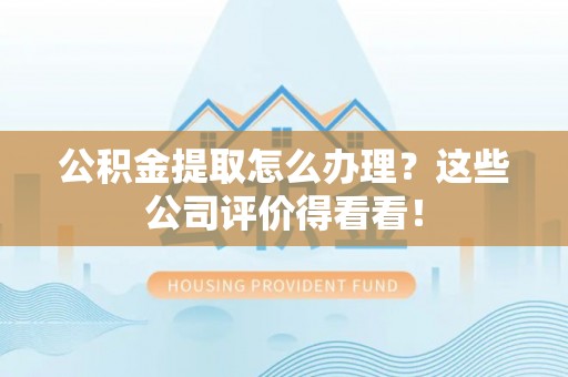 鄢陵公积金提取怎么办理？这些公司评价得看看！