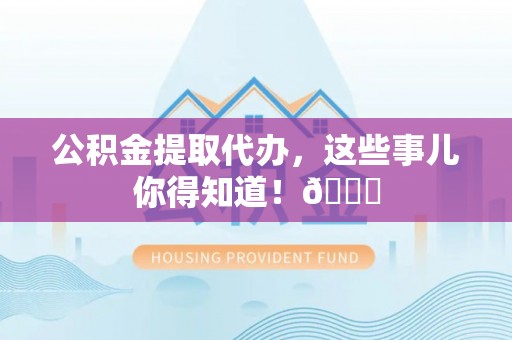 鄢陵公积金提取代办，这些事儿你得知道！😎