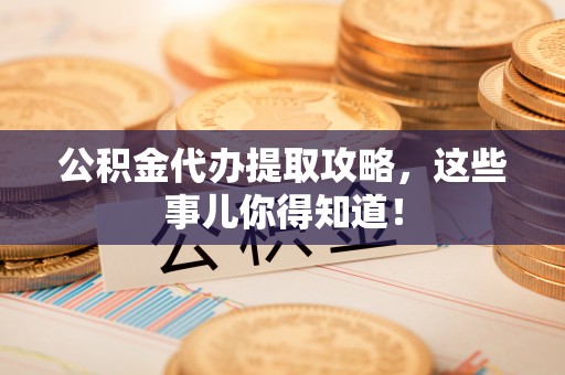 鄢陵公积金代办提取攻略，这些事儿你得知道！
