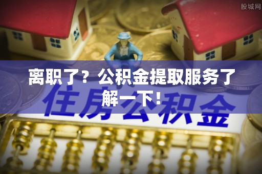 鄢陵离职了？公积金提取服务了解一下！
