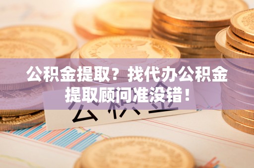 鄢陵公积金提取？找代办公积金提取顾问准没错！