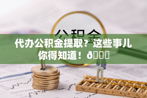 鄢陵代办公积金提取？这些事儿你得知道！😎