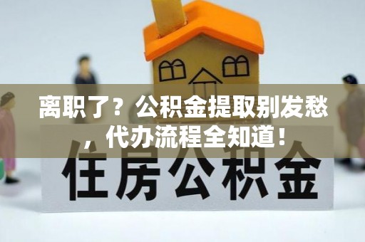 鄢陵离职了？公积金提取别发愁，代办流程全知道！
