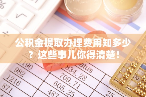 鄢陵公积金提取办理费用知多少？这些事儿你得清楚！