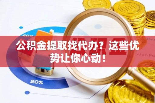鄢陵公积金提取找代办？这些优势让你心动！