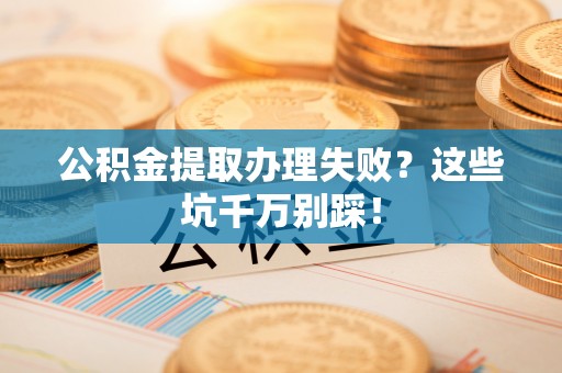 鄢陵公积金提取办理失败？这些坑千万别踩！