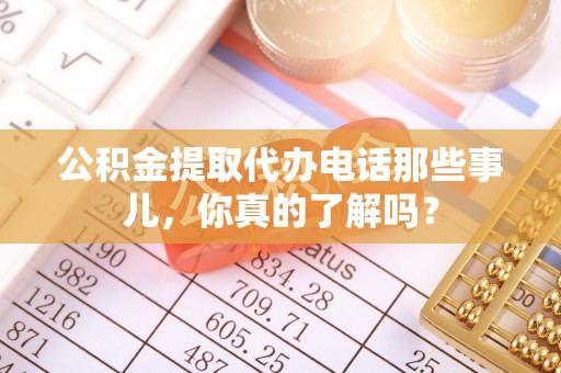 鄢陵公积金提取代办电话那些事儿，你真的了解吗？