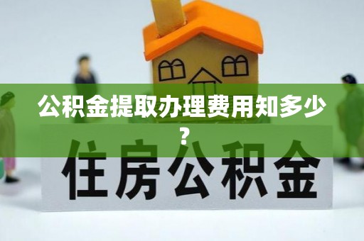 鄢陵公积金提取办理费用知多少？