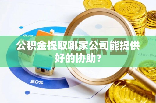 鄢陵公积金提取哪家公司能提供好的协助？