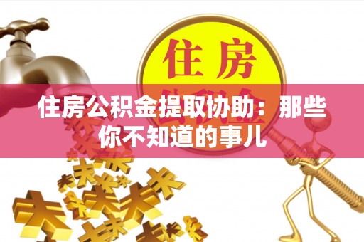 鄢陵住房公积金提取协助：那些你不知道的事儿