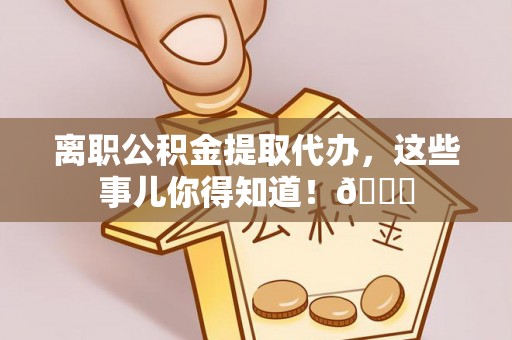 鄢陵离职公积金提取代办，这些事儿你得知道！😎