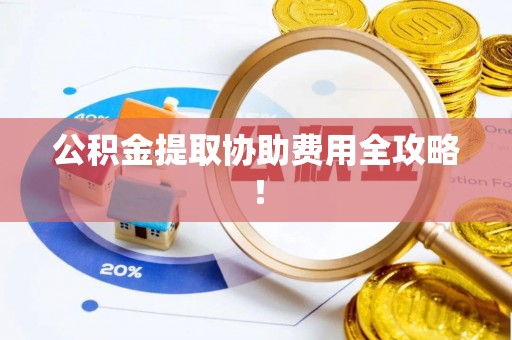 鄢陵公积金提取协助费用全攻略！