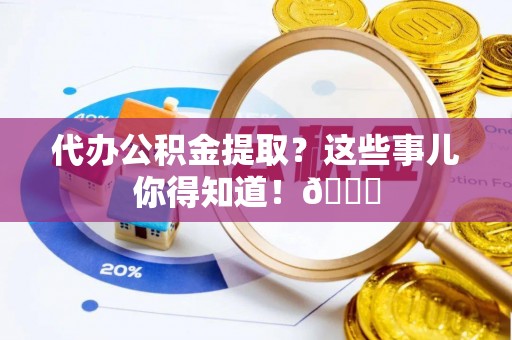 鄢陵代办公积金提取？这些事儿你得知道！😎