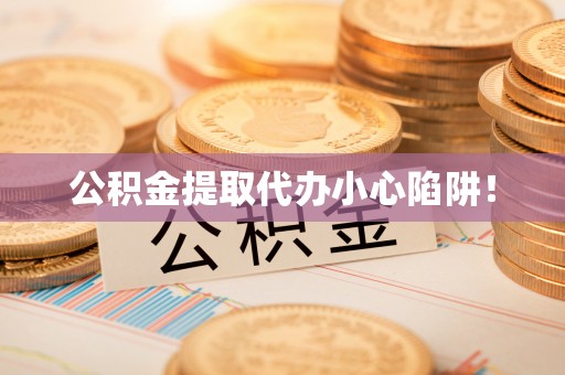鄢陵公积金提取代办小心陷阱！