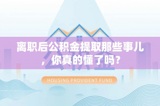 鄢陵离职后公积金提取那些事儿，你真的懂了吗？