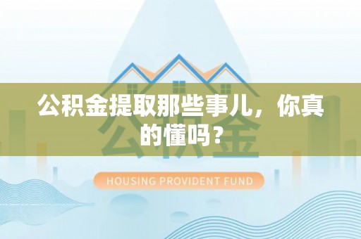 鄢陵公积金提取那些事儿，你真的懂吗？