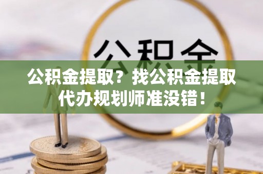 鄢陵公积金提取？找公积金提取代办规划师准没错！