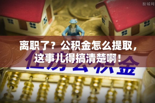 鄢陵离职了？公积金怎么提取，这事儿得搞清楚啊！