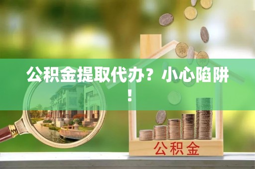 鄢陵公积金提取代办？小心陷阱！
