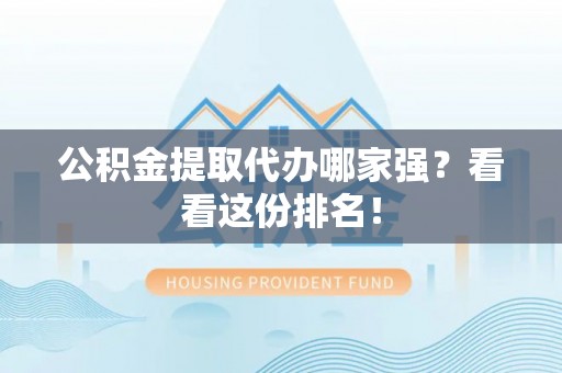 鄢陵公积金提取代办哪家强？看看这份排名！