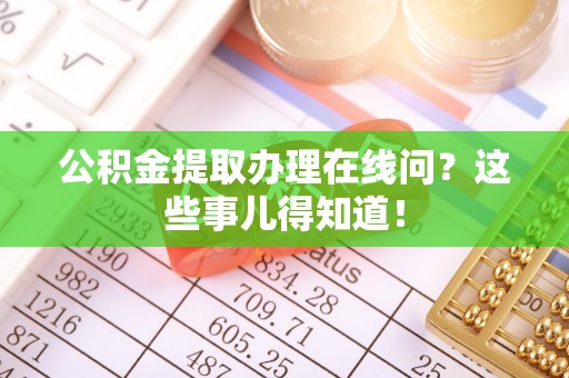 鄢陵公积金提取办理在线问？这些事儿得知道！
